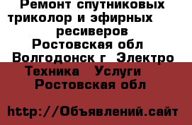 Ремонт спутниковых триколор и эфирных DVB-T2 ресиверов - Ростовская обл., Волгодонск г. Электро-Техника » Услуги   . Ростовская обл.